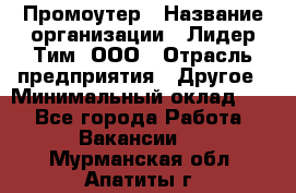 Промоутер › Название организации ­ Лидер Тим, ООО › Отрасль предприятия ­ Другое › Минимальный оклад ­ 1 - Все города Работа » Вакансии   . Мурманская обл.,Апатиты г.